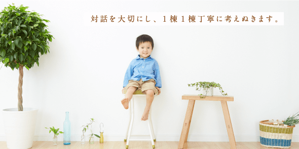 対話を大切にし、1棟1棟丁寧に考えぬきます。